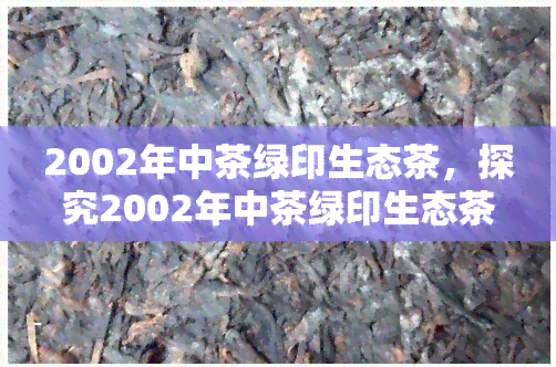 2002年中茶绿印生态茶，探究2002年中茶绿印生态茶的历与价值