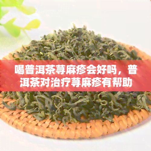 喝普洱茶荨麻疹会好吗，普洱茶对治疗荨麻疹有帮助吗？