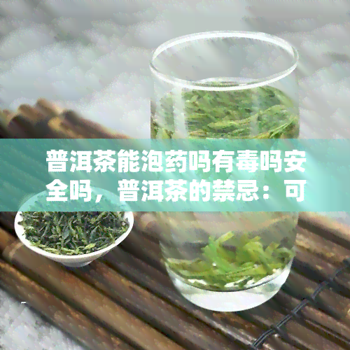 普洱茶能泡吗有吗安全吗，普洱茶的禁忌：可以泡吗？有吗？是否安全？