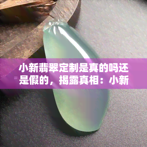 小新翡翠定制是真的吗还是假的，揭露真相：小新翡翠定制是真的还是假的？