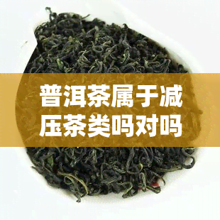 普洱茶属于减压茶类吗对吗，普洱茶：减压茶类还是有争议的话题？