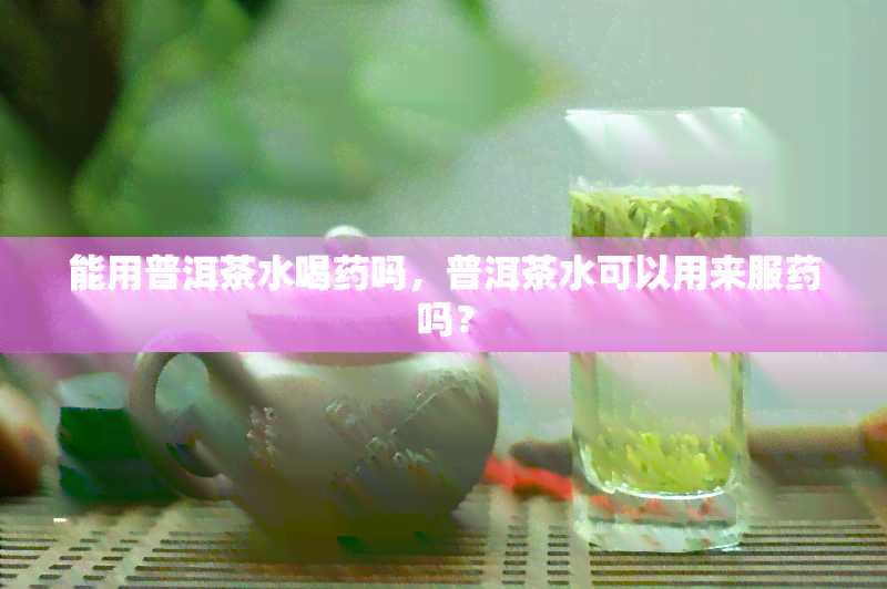 能用普洱茶水喝吗，普洱茶水可以用来服吗？