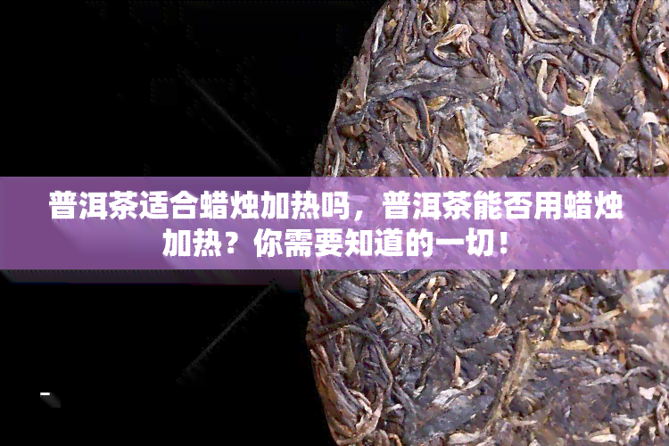 普洱茶适合蜡烛加热吗，普洱茶能否用蜡烛加热？你需要知道的一切！