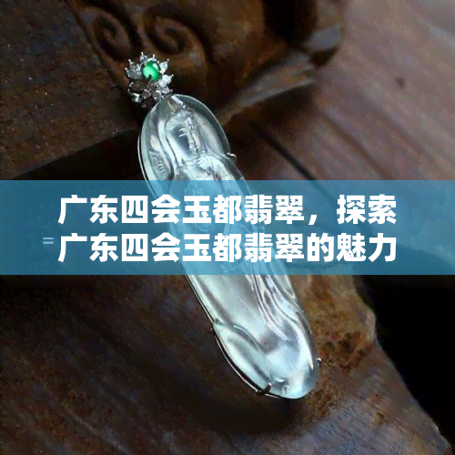 广东四会玉都翡翠，探索广东四会玉都翡翠的魅力世界