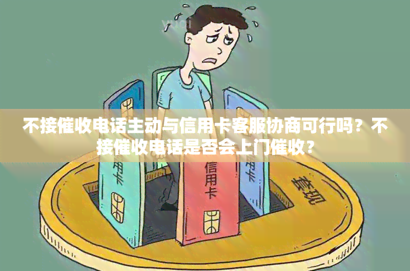 不接电话主动与信用卡客服协商可行吗？不接电话是否会上门？