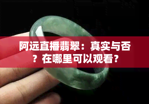 阿远直播翡翠：真实与否？在哪里可以观看？