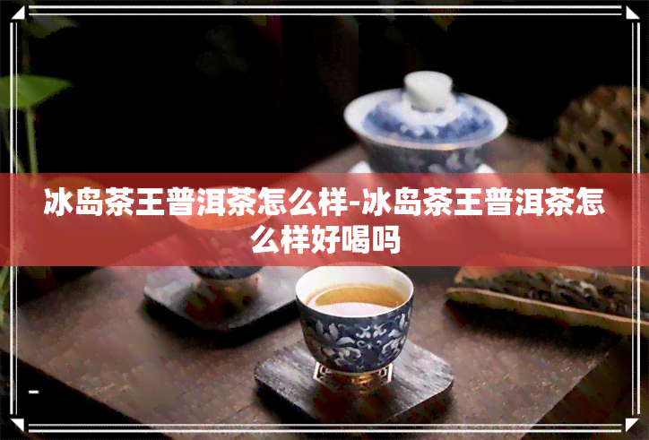 冰岛茶王普洱茶怎么样-冰岛茶王普洱茶怎么样好喝吗