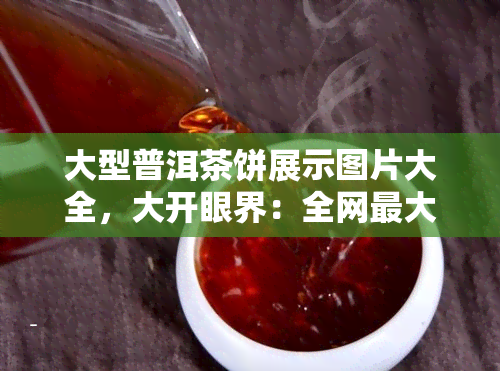 大型普洱茶饼展示图片大全，大开眼界：全网更大型普洱茶饼展示图片大全！