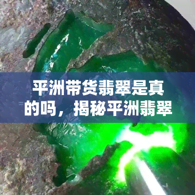 平洲带货翡翠是真的吗，揭秘平洲翡翠：带货行业的真相和风险