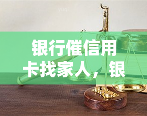 银行催信用卡找家人，银行催还信用卡，为何会联系到借款人的家人？