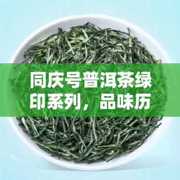 同庆号普洱茶绿印系列，品味历韵味：探索同庆号普洱茶绿印系列的魅力