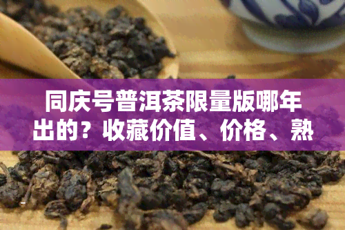 同庆号普洱茶限量版哪年出的？收藏价值、价格、熟茶品质、印级区别与官网代理全面解析，云南同庆号普洱茶年份全揭秘！