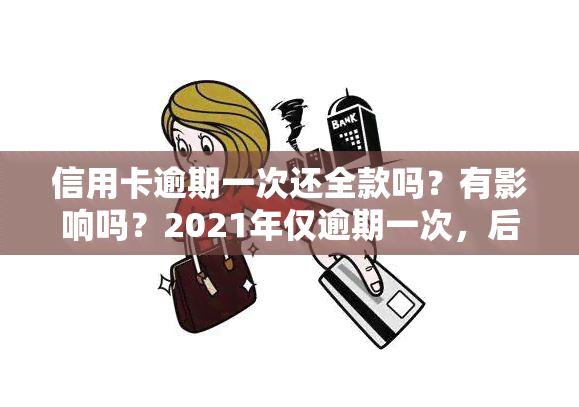 信用卡逾期一次还全款吗？有影响吗？2021年仅逾期一次，后续按时还款，受影响程度如何？