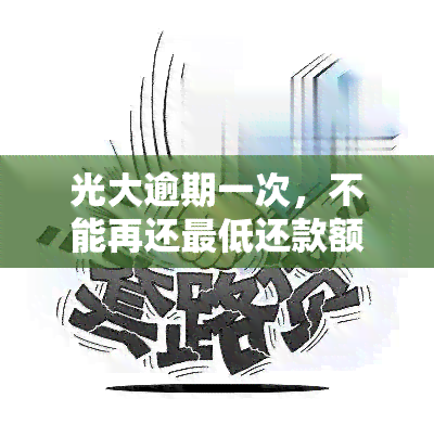 光大逾期一次，不能再还更低还款额？全款还款、额度下降风险需警惕！