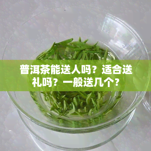 普洱茶能送人吗？适合送礼吗？一般送几个？