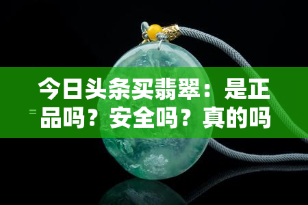 今日头条买翡翠：是正品吗？安全吗？真的吗？需要什么条件？卖东西可靠吗？