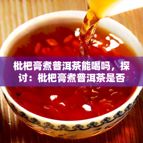 枇杷膏煮普洱茶能喝吗，探讨：枇杷膏煮普洱茶是否适合饮用？