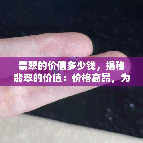 翡翠的价值多少钱，揭秘翡翠的价值：价格高昂，为何备受追捧？