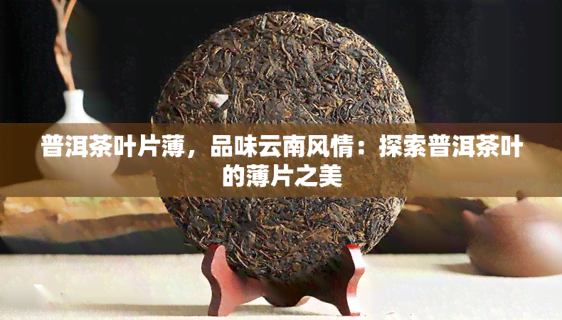 普洱茶叶片薄，品味云南风情：探索普洱茶叶的薄片之美