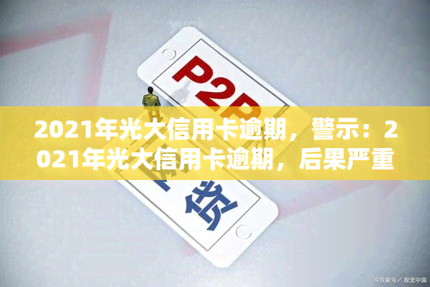 2021年光大信用卡逾期，警示：2021年光大信用卡逾期，后果严重！