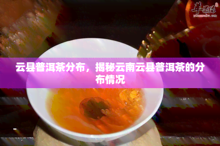 云县普洱茶分布，揭秘云南云县普洱茶的分布情况