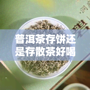 普洱茶存饼还是存散茶好喝，普洱茶：存饼还是存散茶更美味？