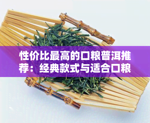 性价比更高的口粮普洱推荐：经典款式与适合口粮的价位范围