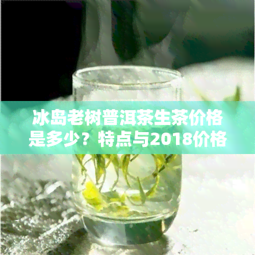 冰岛老树普洱茶生茶价格是多少？特点与2018价格表一览