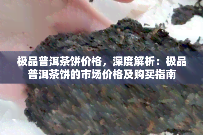 极品普洱茶饼价格，深度解析：极品普洱茶饼的市场价格及购买指南