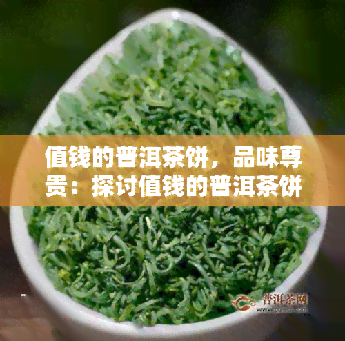 值钱的普洱茶饼，品味尊贵：探讨值钱的普洱茶饼的魅力与价值