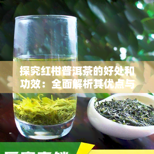 探究红柑普洱茶的好处和功效：全面解析其优点与禁忌