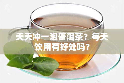 天天冲一泡普洱茶？每天饮用有好处吗？