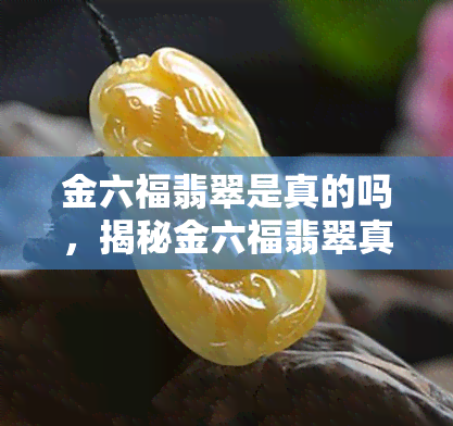 金六福翡翠是真的吗，揭秘金六福翡翠真伪：你买到的是真的吗？