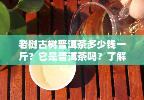 老挝古树普洱茶多少钱一斤？它是普洱茶吗？了解其功效与作用及价格