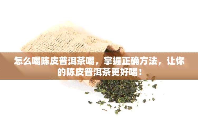 怎么喝陈皮普洱茶喝，掌握正确方法，让你的陈皮普洱茶更好喝！