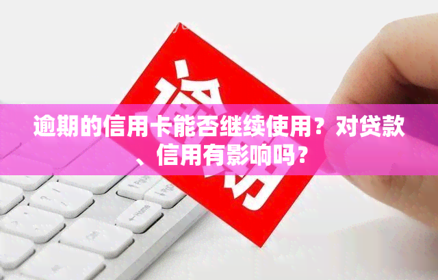 逾期的信用卡能否继续使用？对贷款、信用有影响吗？