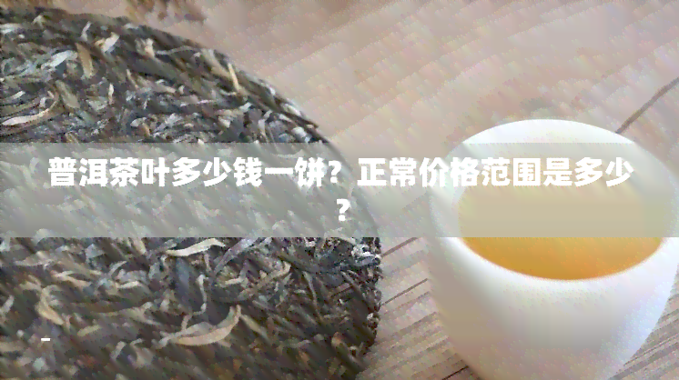 普洱茶叶多少钱一饼？正常价格范围是多少？