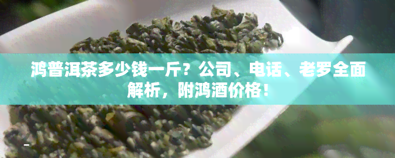 鸿普洱茶多少钱一斤？公司、电话、老罗全面解析，附鸿价格！