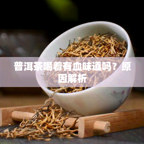 普洱茶喝着有血味道吗？原因解析