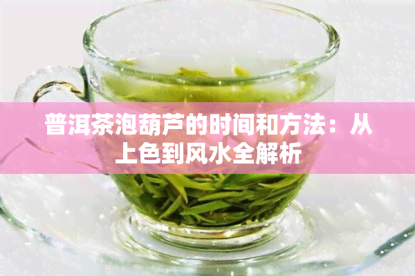 普洱茶泡葫芦的时间和方法：从上色到风水全解析