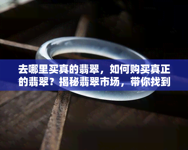 去哪里买真的翡翠，如何购买真正的翡翠？揭秘翡翠市场，带你找到靠谱的购买渠道！