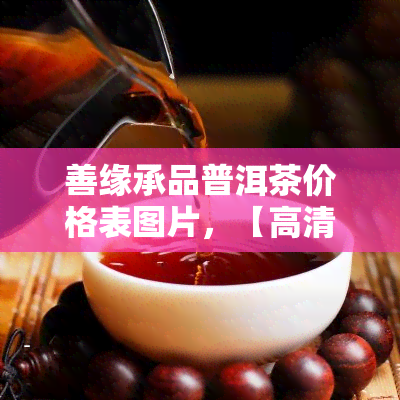 善缘承品普洱茶价格表图片，【高清无水印】善缘承品普洱茶价格表图片