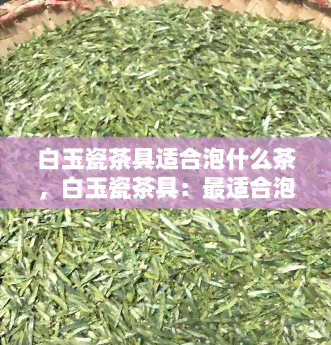 白玉瓷茶具适合泡什么茶，白玉瓷茶具：最适合泡哪种茶叶？