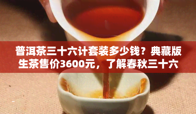 普洱茶三十六计套装多少钱？典藏版生茶售价3600元，了解春秋三十六计套装普洱茶的价格详情！