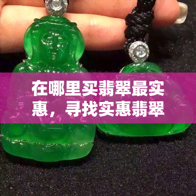 在哪里买翡翠最实惠，寻找实惠翡翠购买地？这份指南带你找到更佳选择！