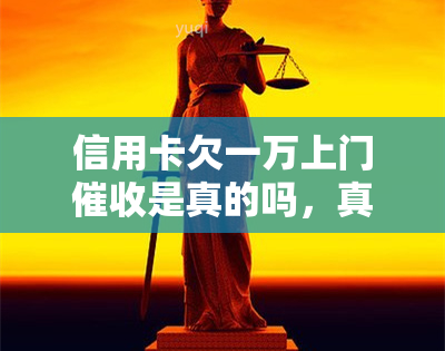 信用卡欠一万上门是真的吗，真相揭示：信用卡欠款一万元是否真的会引来上门？