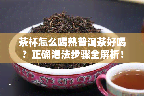 茶杯怎么喝熟普洱茶好喝？正确泡法步骤全解析！