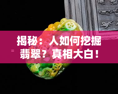 揭秘：人如何挖掘翡翠？真相大白！