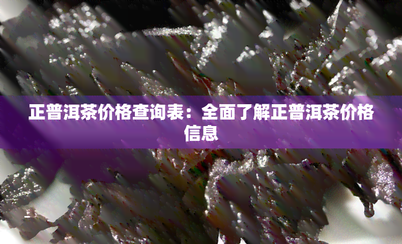 正普洱茶价格查询表：全面了解正普洱茶价格信息