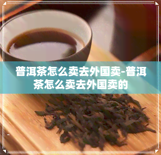 普洱茶怎么卖去外国卖-普洱茶怎么卖去外国卖的